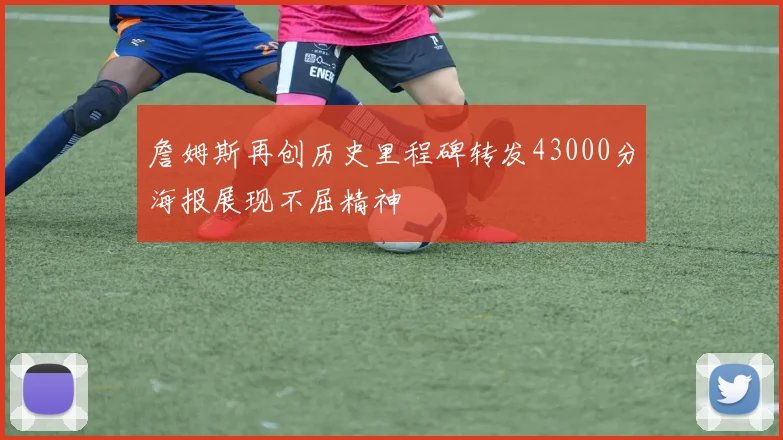 詹姆斯再创历史里程碑转发43000分海报展现不屈精神