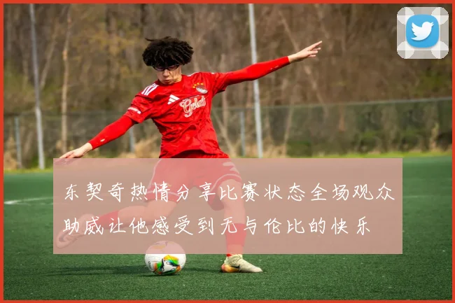 东契奇热情分享比赛状态全场观众助威让他感受到无与伦比的快乐