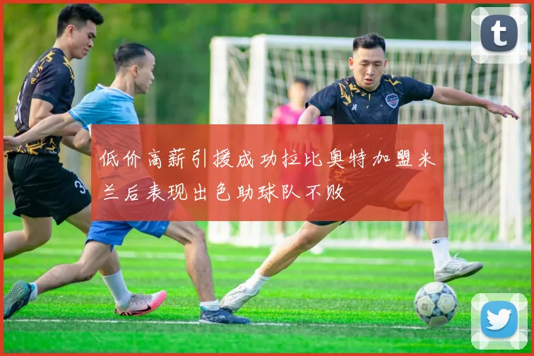 低价高薪引援成功拉比奥特加盟米兰后表现出色助球队不败
