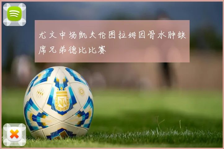 尤文中场凯夫伦图拉姆因骨水肿缺席兄弟德比比赛