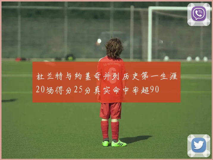 杜兰特与约基奇并列历史第一生涯20场得分25分真实命中率超90