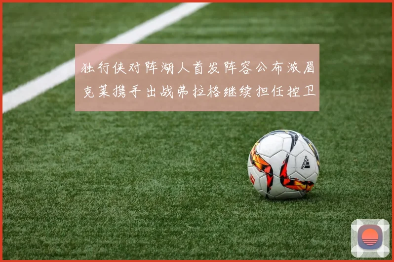 独行侠对阵湖人首发阵容公布浓眉克莱携手出战弗拉格继续担任控卫