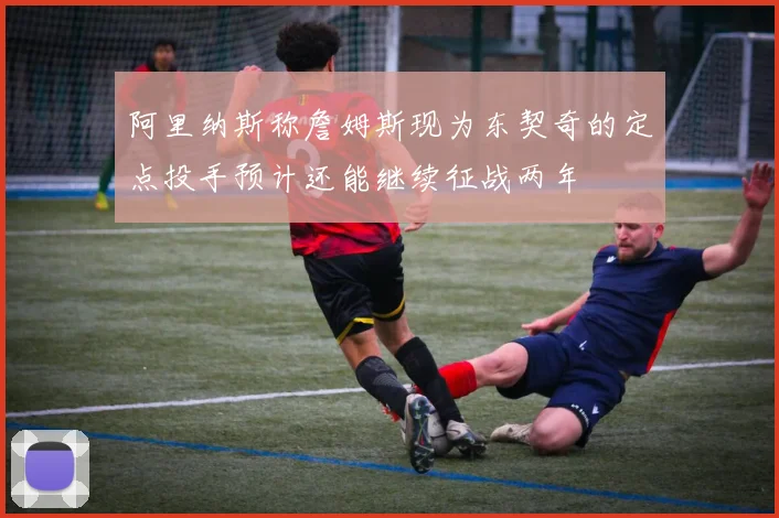 阿里纳斯称詹姆斯现为东契奇的定点投手预计还能继续征战两年