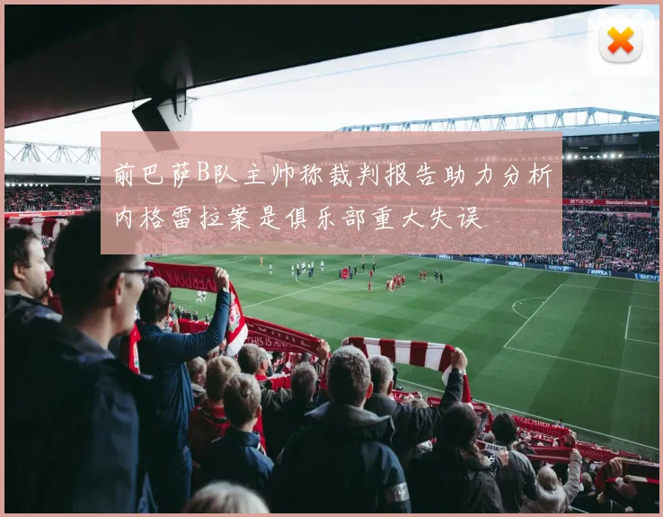 前巴萨B队主帅称裁判报告助力分析内格雷拉案是俱乐部重大失误