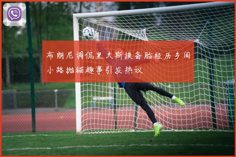 布朗尼调侃里夫斯换备胎经历乡间小路抛锚趣事引发热议