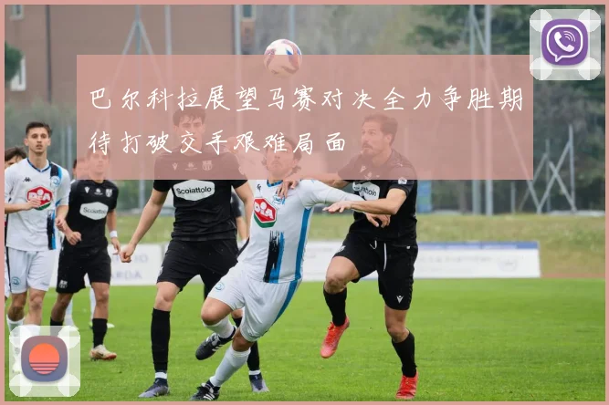 巴尔科拉展望马赛对决全力争胜期待打破交手艰难局面