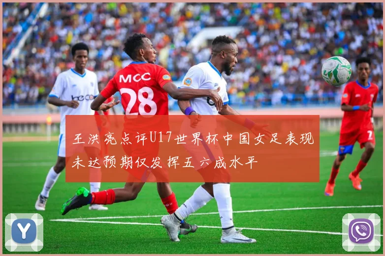 王洪亮点评U17世界杯中国女足表现未达预期仅发挥五六成水平