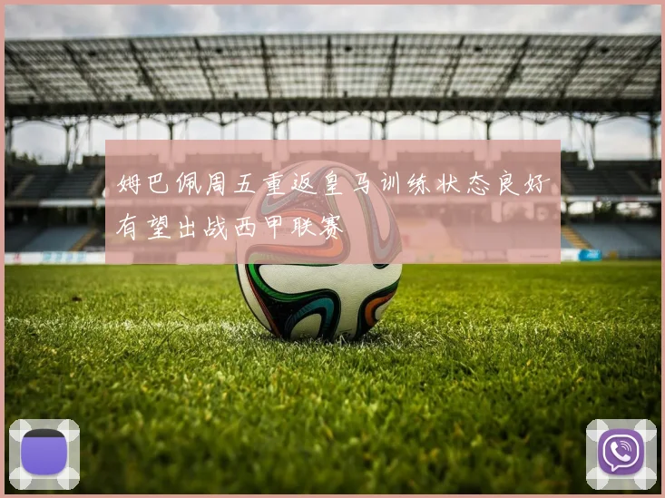 姆巴佩周五重返皇马训练状态良好有望出战西甲联赛