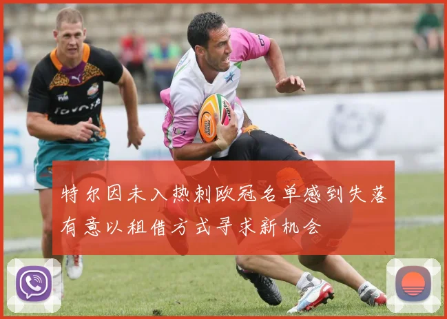 特尔因未入热刺欧冠名单感到失落有意以租借方式寻求新机会