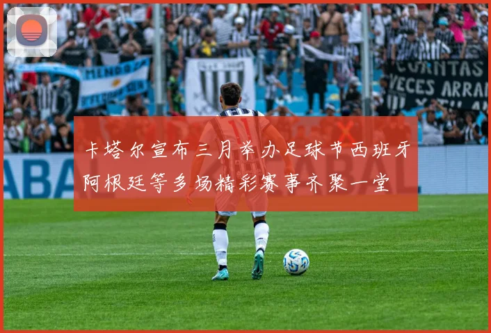 卡塔尔宣布三月举办足球节西班牙阿根廷等多场精彩赛事齐聚一堂