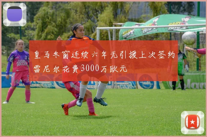 皇马冬窗连续六年无引援上次签约雷尼尔花费3000万欧元