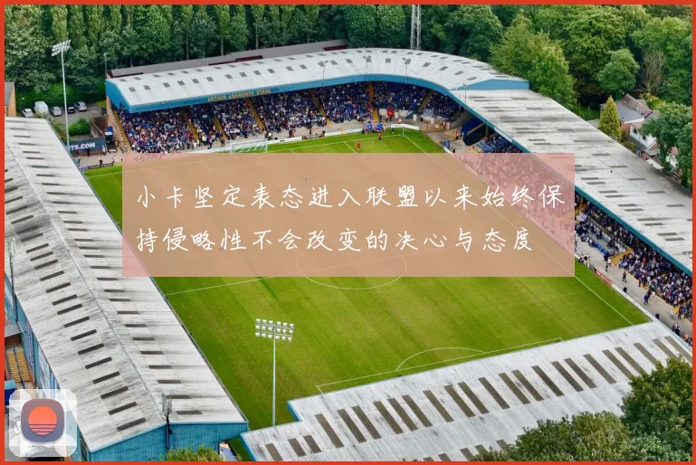 小卡坚定表态进入联盟以来始终保持侵略性不会改变的决心与态度
