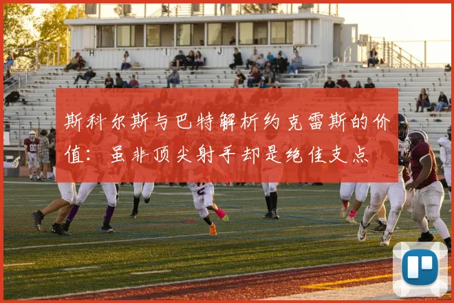斯科尔斯与巴特解析约克雷斯的价值：虽非顶尖射手却是绝佳支点